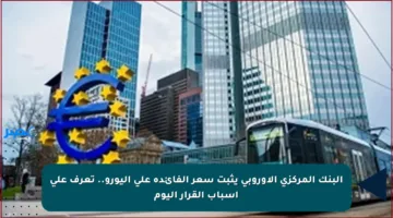 البنك المركزي الأوروبي يثبت سعر الفائدة على اليورو.. تعرف على أسباب القرار اليوم